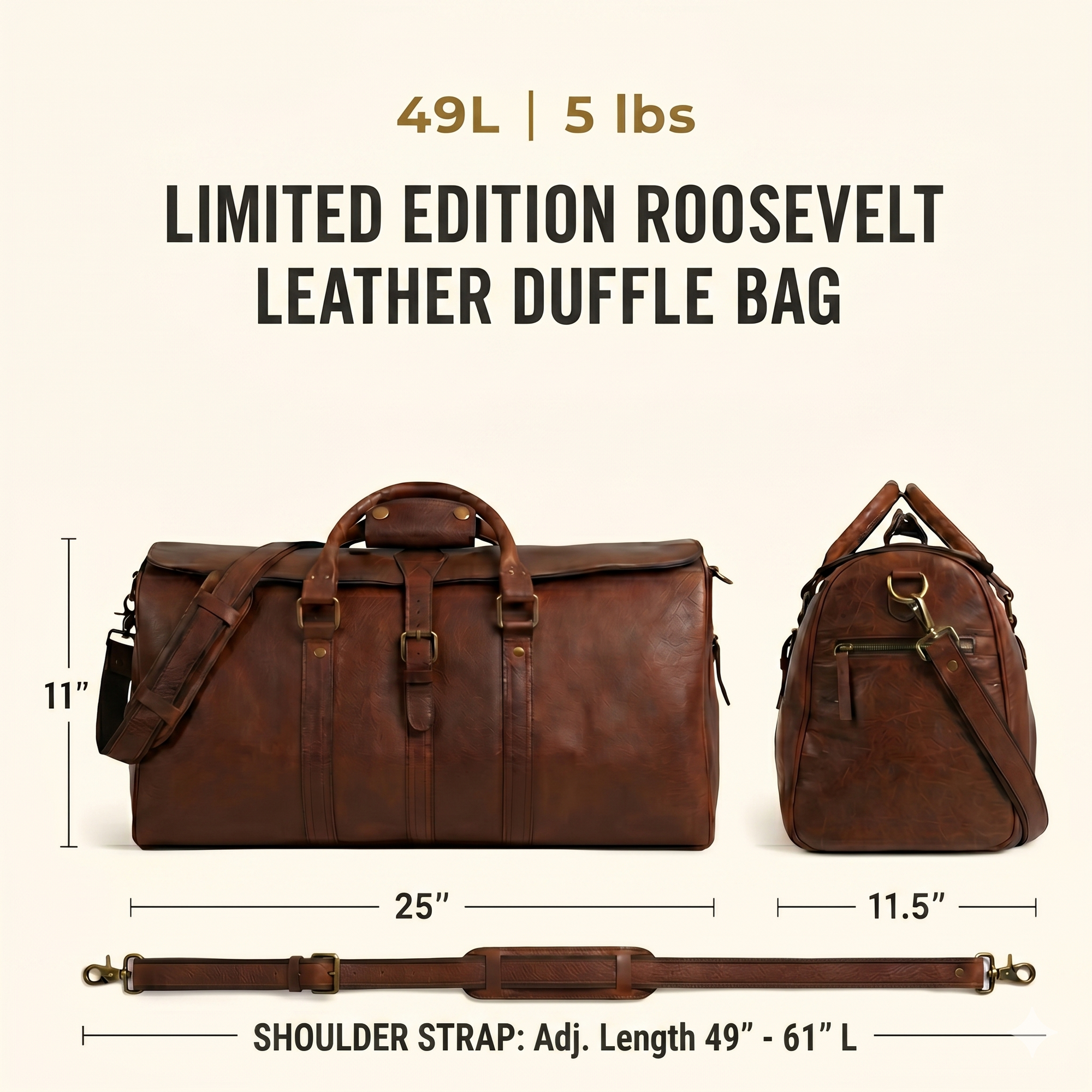 The Limited Edition Roosevelt Leather Duffle Bag is a full-grain water buffalo leather duffle built for travel and everyday carry.
Specifications
Exterior dimensions: 25 inches long, 11.5 inches wide, 11 inches high. Shoulder strap length: 61 inches fully extended, 49 inches at shortest setting. Total weight: 5 pounds (5 lbs / 2.27 kg). Material: full-grain water buffalo leather. Lining: 80% cotton, 20% polyester canvas. Hardware: genuine brass and iron. Zippers: YKK.