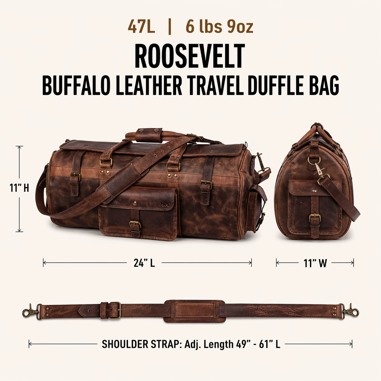 The Roosevelt Buffalo Leather Travel Duffle Bag is a full-grain water buffalo leather duffle built for travel and extended trips.

Specifications

Exterior dimensions: 24 inches long, 11 inches wide, 11 inches high. Shoulder strap length: 61 inches fully extended, 49 inches at shortest setting. Total weight: 6 pounds 9 ounces (6.56 lbs / 2.98 kg). Material: full-grain water buffalo leather.