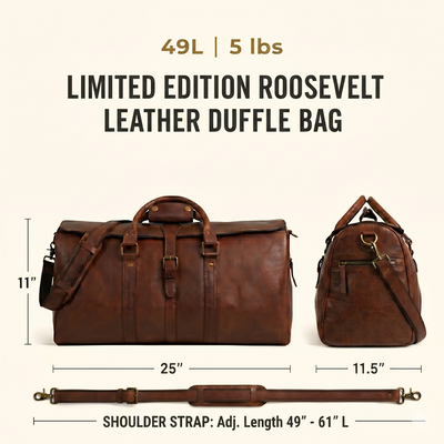 The Limited Edition Roosevelt Leather Duffle Bag is a full-grain water buffalo leather duffle built for travel and everyday carry.

Specifications

Exterior dimensions: 25 inches long, 11.5 inches wide, 11 inches high. Shoulder strap length: 61 inches fully extended, 49 inches at shortest setting. Total weight: 5 pounds (5 lbs / 2.27 kg). Material: full-grain water buffalo leather. Lining: 80% cotton, 20% polyester canvas. Hardware: genuine brass and iron. Zippers: YKK.